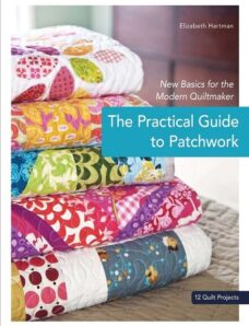 The Practical Guide to Patchwork — New Basics for the Modern Quiltmaker, 12 Quilt Projects by Elizab