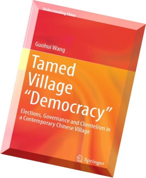 Tamed Village Democracy Elections, Governance and Clientelism in a Contemporary Chinese Village