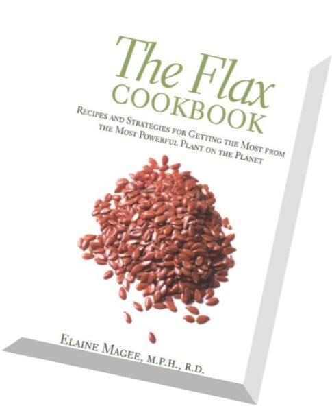 The Flax Cookbook Recipes and Strategies for Getting the Most from the Most Powerful Plant on the Pl