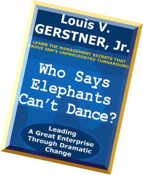 Who Says Elephants Can’t Dance Leading a Great Enterprise through Dramatic Change