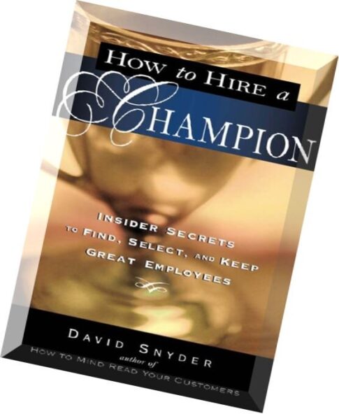How to Hire a Champion Insider Secrets to Find, Select, and Keep Great Employees by David P. Snyder.