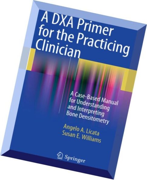 A DXA Primer for the Practicing Clinician A Case-Based Manual for Understanding and Interpreting Bone Densitometry