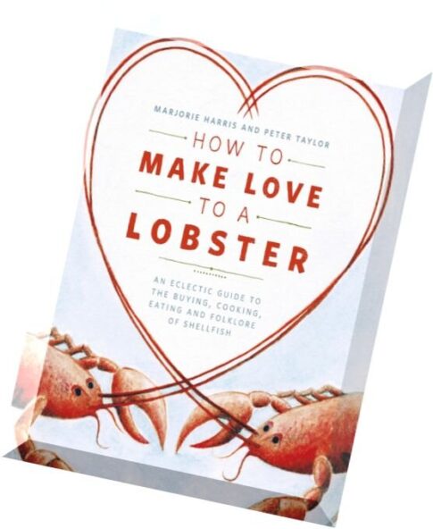 How to Make Love to a Lobster An Eclectic Guide to the Buying, Cooking, Eating and Folklore of Shell